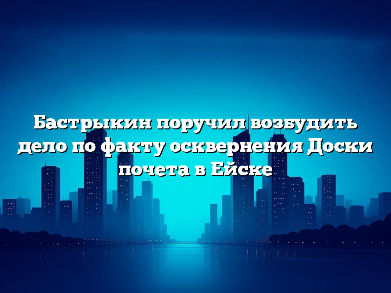 Бастрыкин поручил возбудить дело по факту осквернения Доски почета в Ейске