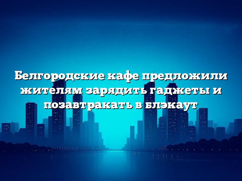 Белгородские кафе предложили жителям зарядить гаджеты и позавтракать в блэкаут