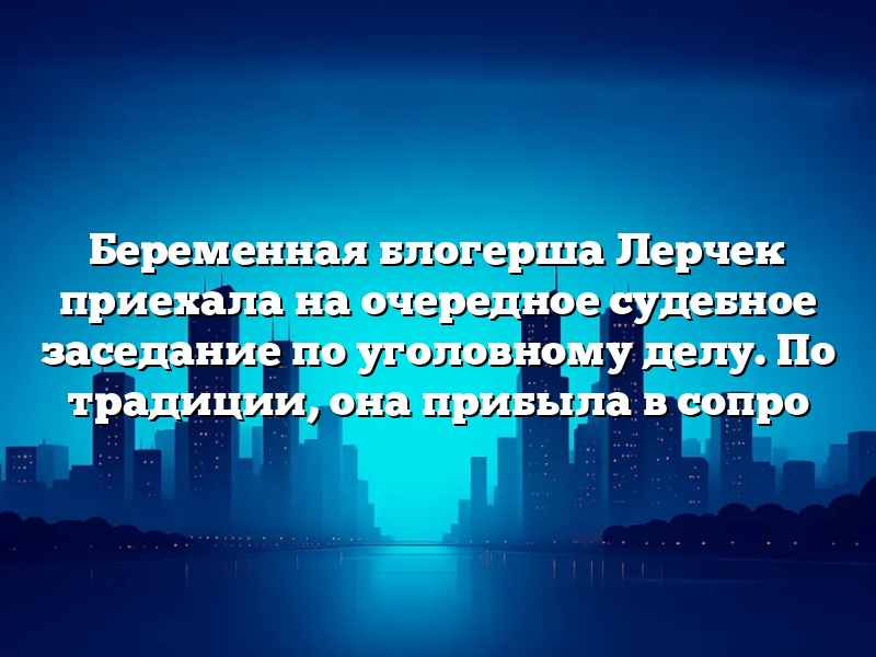 Беременная блогерша Лерчек приехала на очередное судебное заседание по уголовному делу. По традиции, она прибыла в сопро