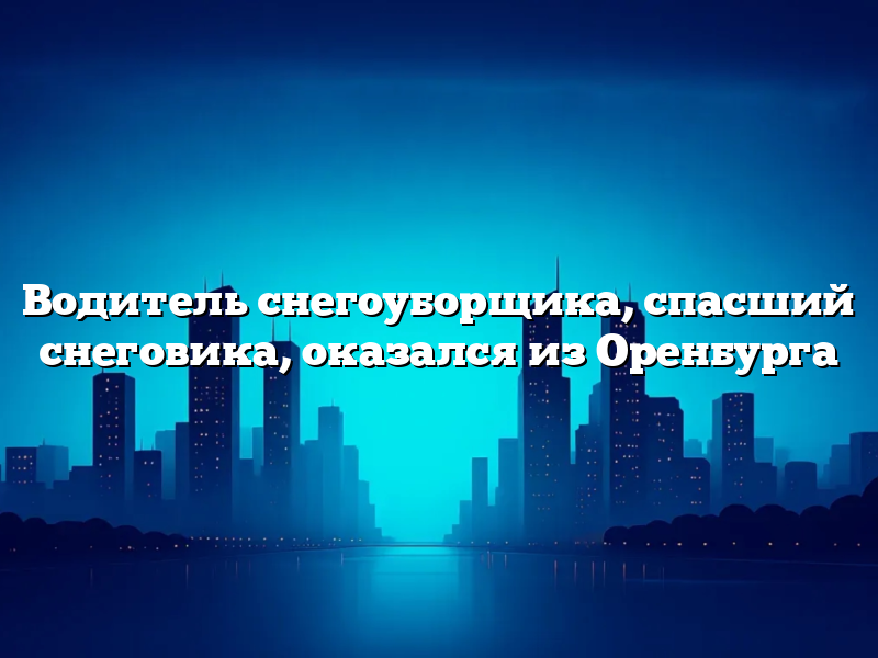 Водитель снегоуборщика, спасший снеговика, оказался из Оренбурга