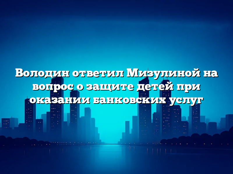 Володин ответил Мизулиной на вопрос о защите детей при оказании банковских услуг