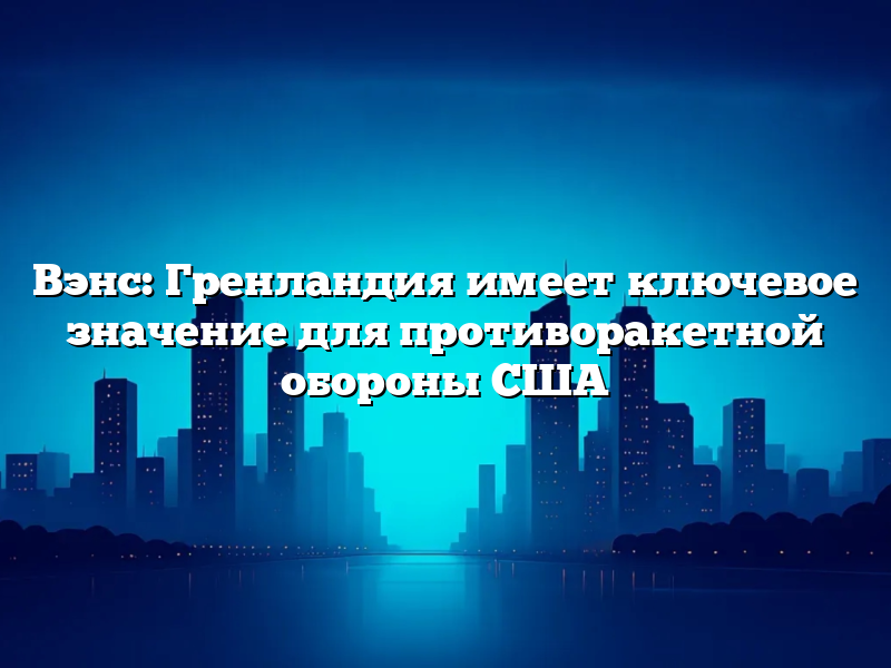 Вэнс: Гренландия имеет ключевое значение для противоракетной обороны США