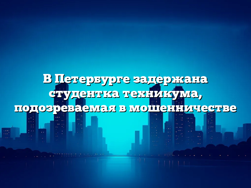 В Петербурге задержана студентка техникума, подозреваемая в мошенничестве