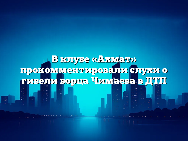 В клубе «Ахмат» прокомментировали слухи о гибели борца Чимаева в ДТП