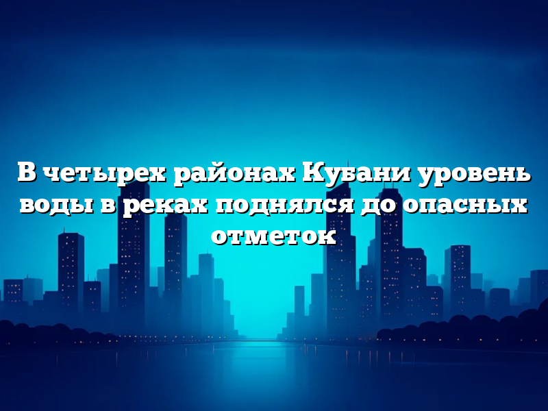 В четырех районах Кубани уровень воды в реках поднялся до опасных отметок