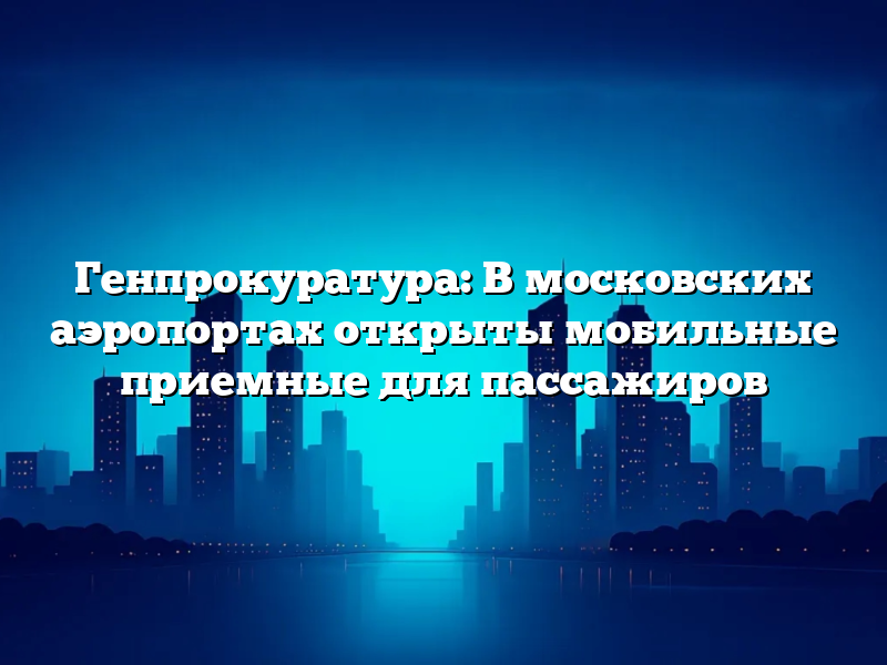 Генпрокуратура: В московских аэропортах открыты мобильные приемные для пассажиров