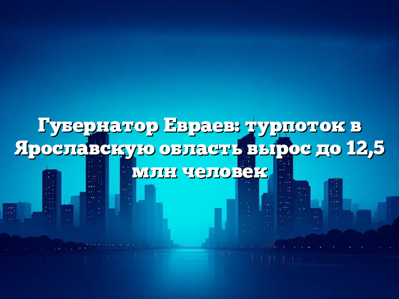 Губернатор Евраев: турпоток в Ярославскую область вырос до 12,5 млн человек