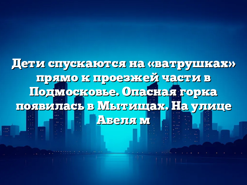 Дети спускаются на «ватрушках» прямо к проезжей части в Подмосковье. Опасная горка появилась в Мытищах. На улице Абеля м