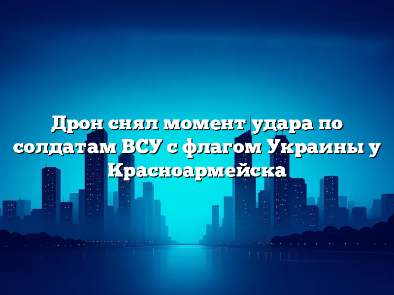 Дрон снял момент удара по солдатам ВСУ с флагом Украины у Красноармейска