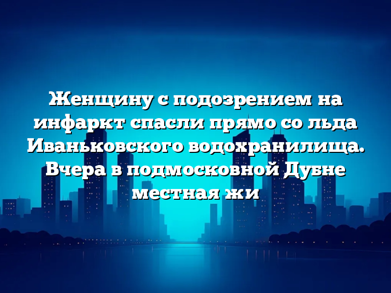 Женщину с подозрением на инфаркт спасли прямо со льда Иваньковского водохранилища. Вчера в подмосковной Дубне местная жи