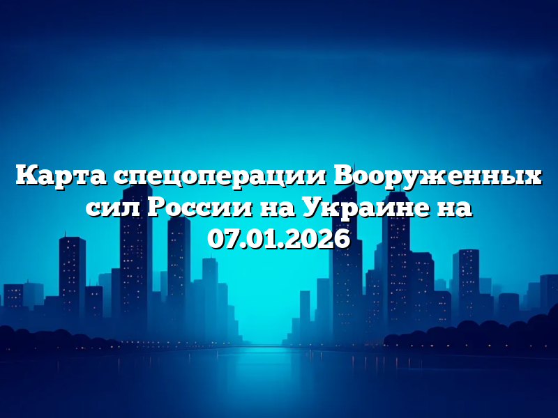 Карта спецоперации Вооруженных сил России на Украине на 07.01.2026