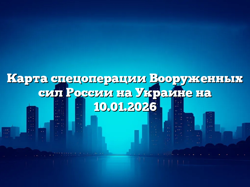 Карта спецоперации Вооруженных сил России на Украине на 10.01.2026