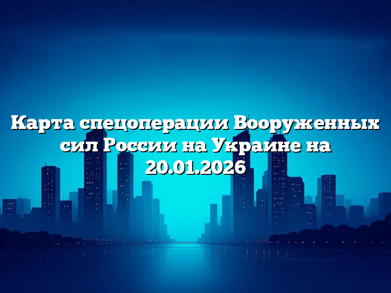 Карта спецоперации Вооруженных сил России на Украине на 20.01.2026