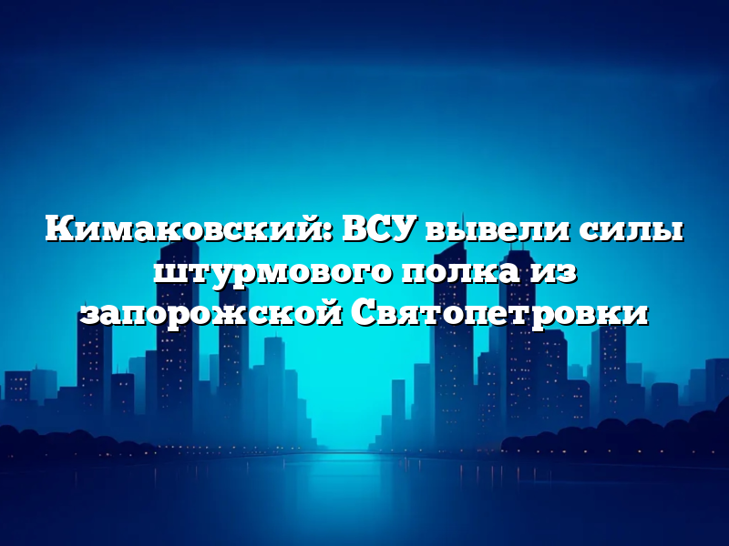 Кимаковский: ВСУ вывели силы штурмового полка из запорожской Святопетровки