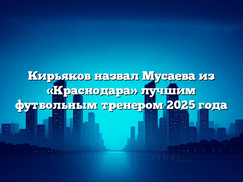Кирьяков назвал Мусаева из «Краснодара» лучшим футбольным тренером 2025 года