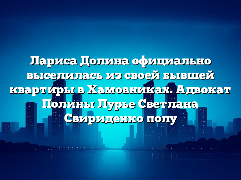 Лариса Долина официально выселилась из своей бывшей квартиры в Хамовниках. Адвокат Полины Лурье Светлана Свириденко полу