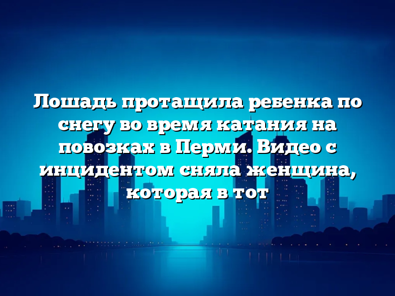Лошадь протащила ребенка по снегу во время катания на повозках в Перми. Видео с инцидентом сняла женщина, которая в тот
