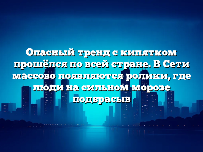 Опасный тренд с кипятком прошёлся по всей стране. В Сети массово появляются ролики, где люди на сильном морозе подбрасыв