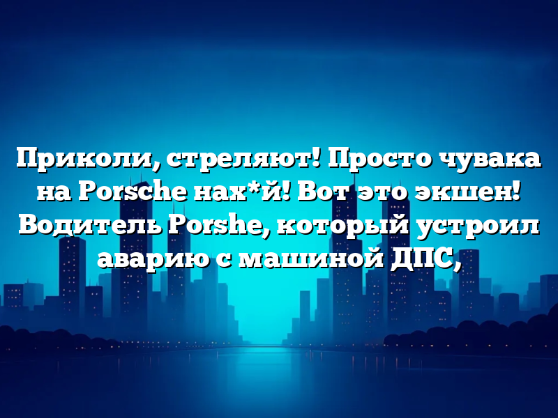 Приколи, стреляют! Просто чувака на Porsche нах*й! Вот это экшен! Водитель Porshe, который устроил аварию с машиной ДПС,