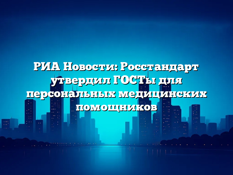 РИА Новости: Росстандарт утвердил ГОСТы для персональных медицинских помощников