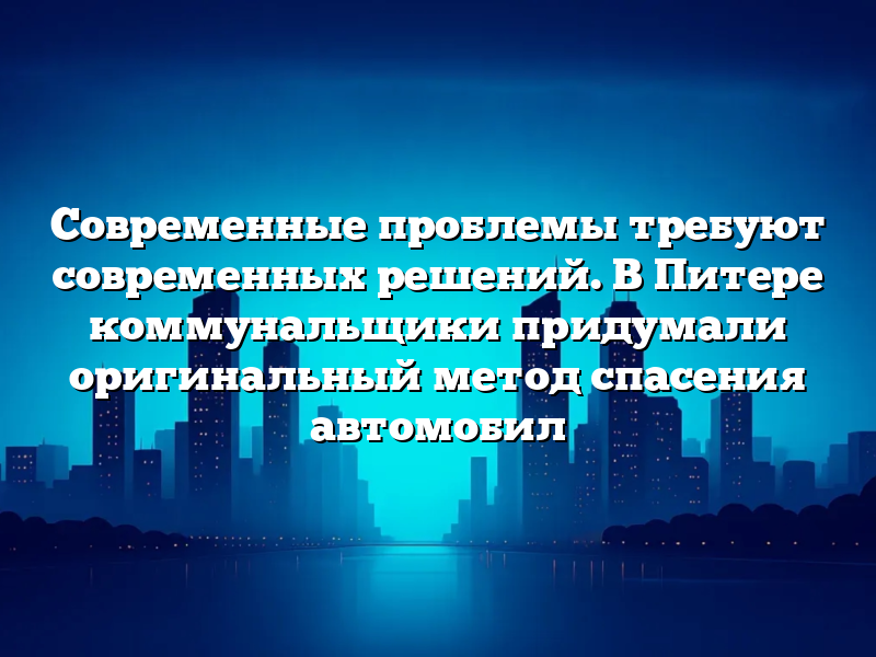 Современные проблемы требуют современных решений. В Питере коммунальщики придумали оригинальный метод спасения автомобил