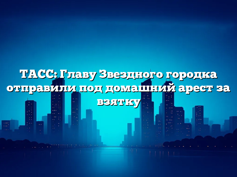ТАСС: Главу Звездного городка отправили под домашний арест за взятку