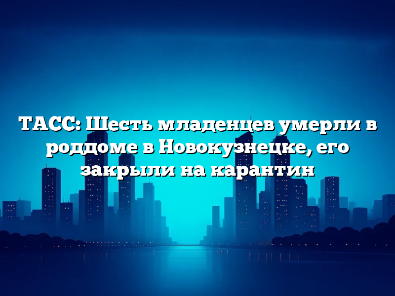 ТАСС: Шесть младенцев умерли в роддоме в Новокузнецке, его закрыли на карантин