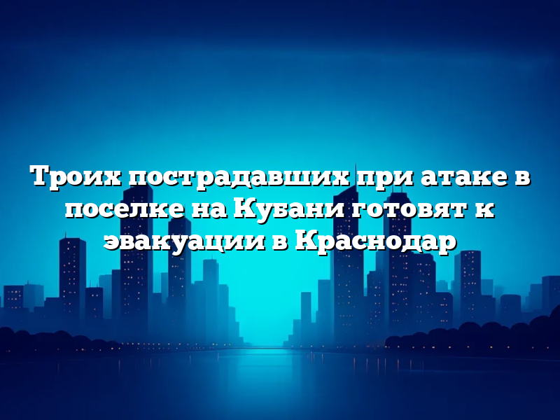 Троих пострадавших при атаке в поселке на Кубани готовят к эвакуации в Краснодар
