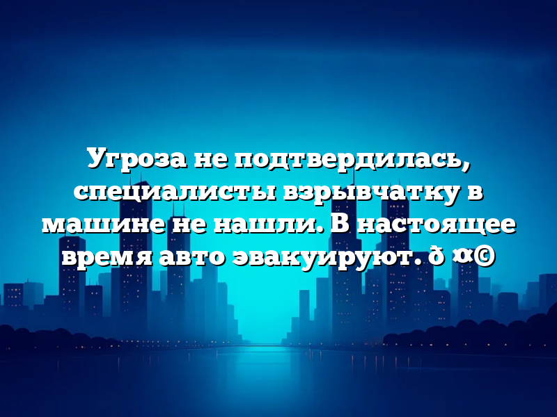 Угроза не подтвердилась, специалисты взрывчатку в машине не нашли. В настоящее время авто эвакуируют. 🤩