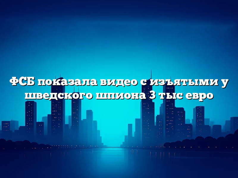 ФСБ показала видео с изъятыми у шведского шпиона 3 тыс евро