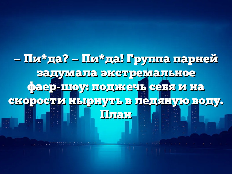 — Пи*да? — Пи*да! Группа парней задумала экстремальное фаер-шоу: поджечь себя и на скорости нырнуть в ледяную воду. План