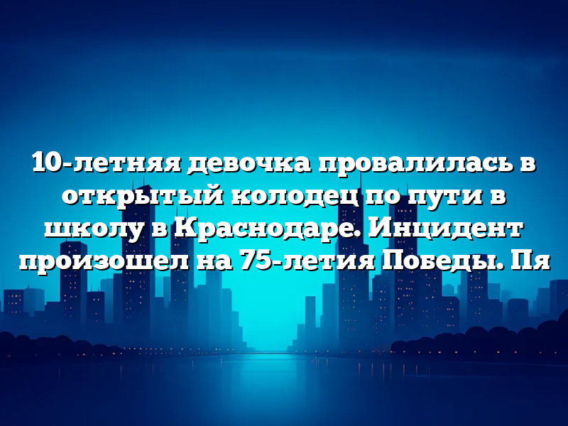 10-летняя девочка провалилась в открытый колодец по пути в школу в Краснодаре. Инцидент произошел на 75-летия Победы. Пя