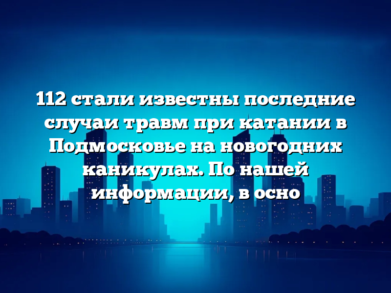 112 стали известны последние случаи травм при катании в Подмосковье на новогодних каникулах. По нашей информации, в осно
