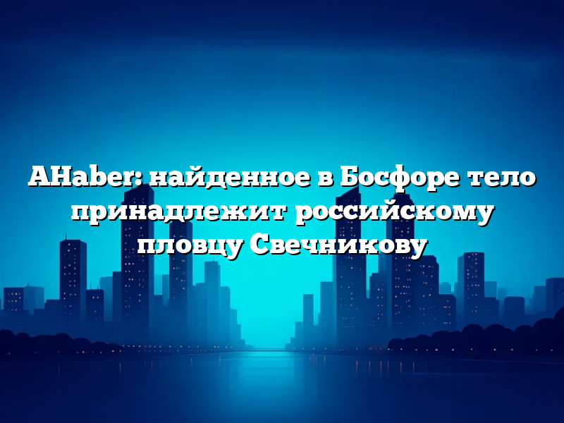 AHaber: найденное в Босфоре тело принадлежит российскому пловцу Свечникову