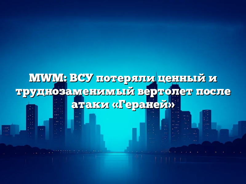 MWM: ВСУ потеряли ценный и труднозаменимый вертолет после атаки «Гераней»