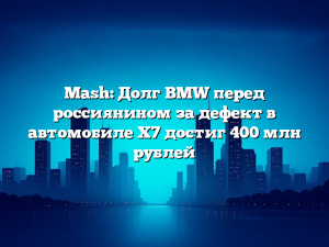 Mash: Долг BMW перед россиянином за дефект в автомобиле X7 достиг 400 млн рублей