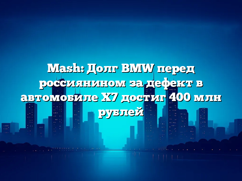 Mash: Долг BMW перед россиянином за дефект в автомобиле X7 достиг 400 млн рублей
