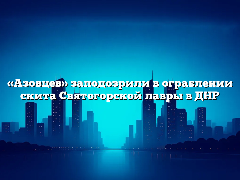 «Азовцев» заподозрили в ограблении скита Святогорской лавры в ДНР