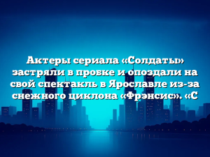 Актеры сериала «Солдаты» застряли в пробке и опоздали на свой спектакль в Ярославле из-за снежного циклона «Фрэнсис». «С
