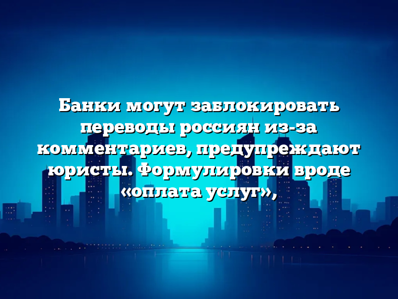 Банки могут заблокировать переводы россиян из-за комментариев, предупреждают юристы. Формулировки вроде «оплата услуг»,