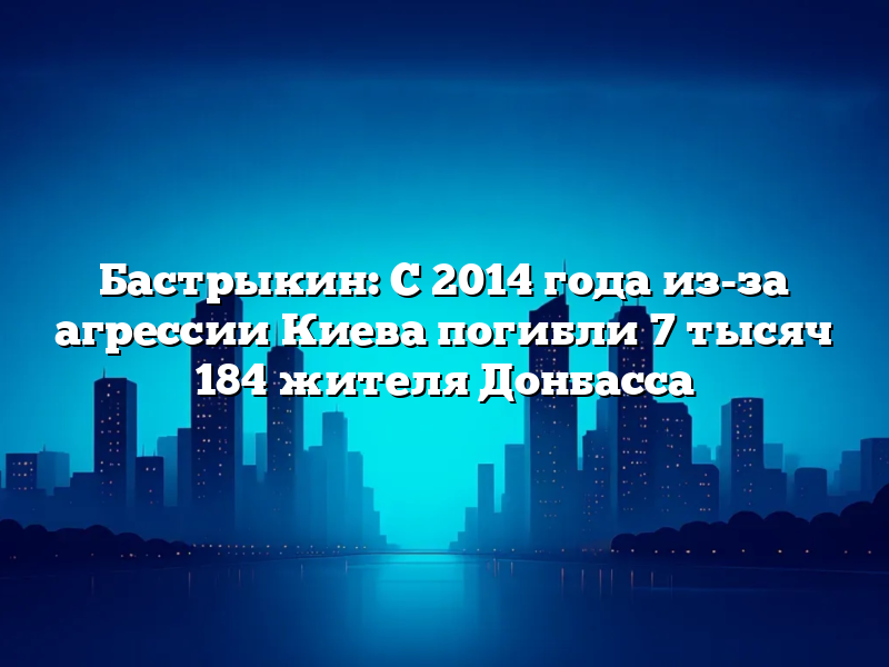 Бастрыкин: С 2014 года из-за агрессии Киева погибли 7 тысяч 184 жителя Донбасса