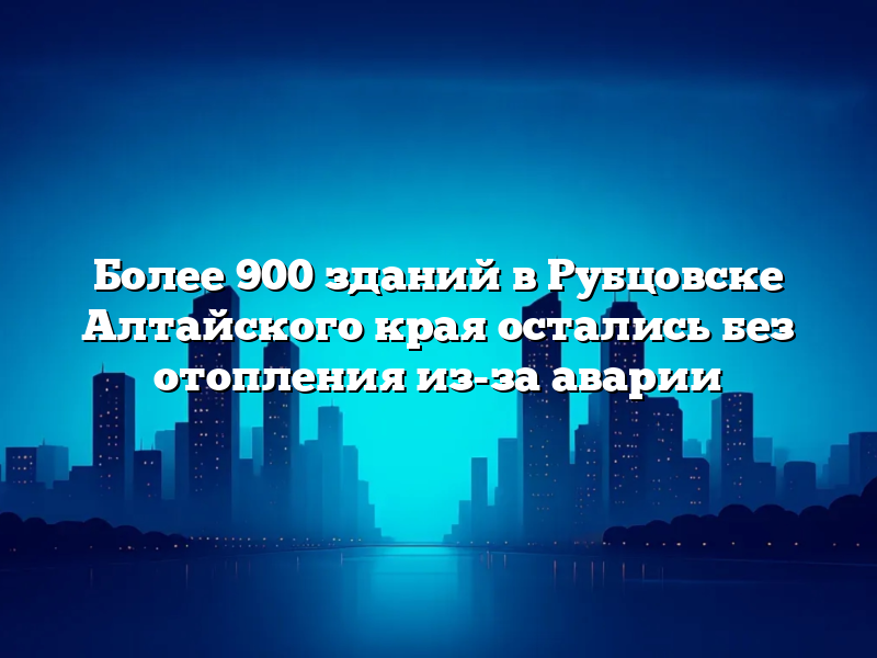 Более 900 зданий в Рубцовске Алтайского края остались без отопления из-за аварии