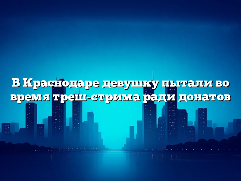 В Краснодаре девушку пытали во время треш-стрима ради донатов