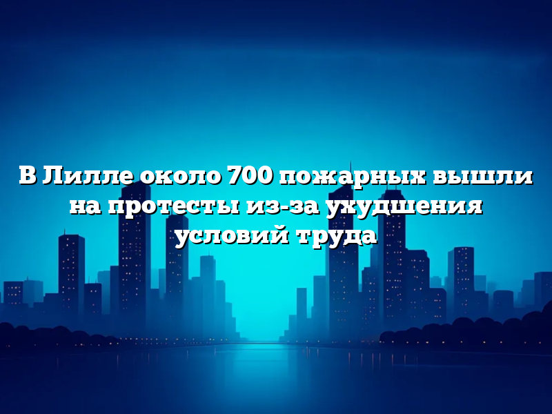 В Лилле около 700 пожарных вышли на протесты из-за ухудшения условий труда