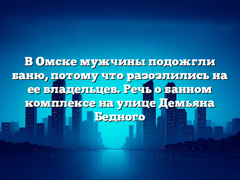 В Омске мужчины подожгли баню, потому что разозлились на ее владельцев. Речь о банном комплексе на улице Демьяна Бедного