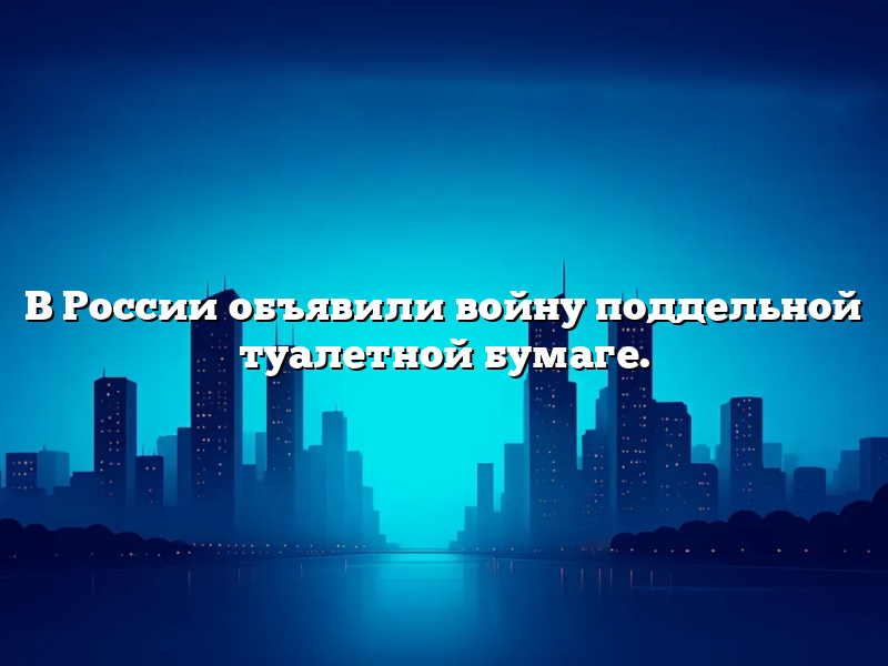 В России объявили войну поддельной туалетной бумаге.