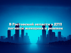В Ростовской области в ДТП погибли женщина и ребенок