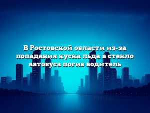 В Ростовской области из-за попадания куска льда в стекло автобуса погиб водитель