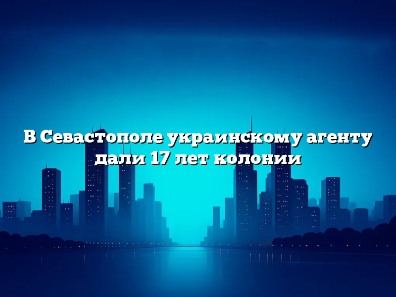 В Севастополе украинскому агенту дали 17 лет колонии