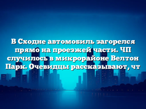 В Сходне автомобиль загорелся прямо на проезжей части. ЧП случилось в микрорайоне Велтон Парк. Очевидцы рассказывают, чт